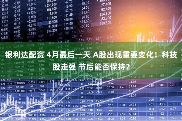 银利达配资 4月最后一天 A股出现重要变化！科技股走强 节后能否保持？