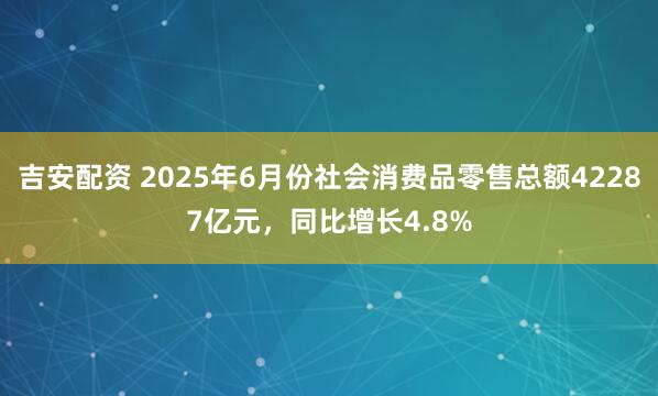 吉安配资 2025年6月份社会消费品零售总额42287亿元，同比增长4.8%