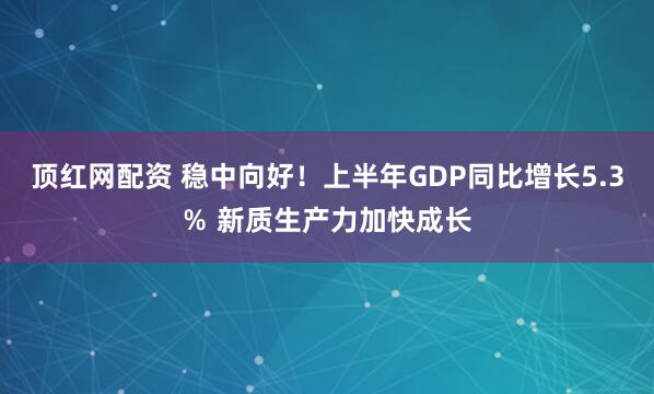 顶红网配资 稳中向好！上半年GDP同比增长5.3％ 新质生产力加快成长
