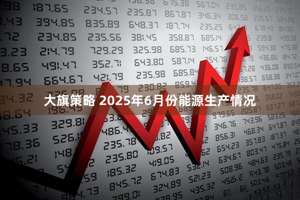 大旗策略 2025年6月份能源生产情况