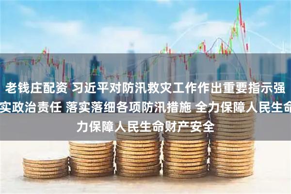 老钱庄配资 习近平对防汛救灾工作作出重要指示强调 全面压实政治责任 落实落细各项防汛措施 全力保障人民生命财产安全