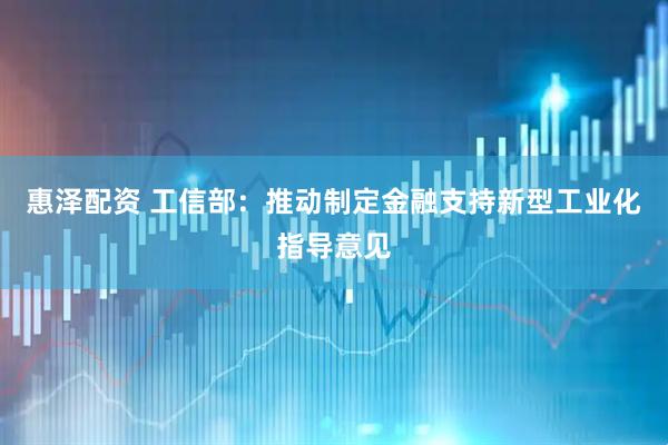 惠泽配资 工信部：推动制定金融支持新型工业化指导意见