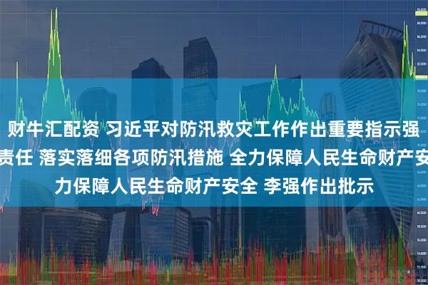 财牛汇配资 习近平对防汛救灾工作作出重要指示强调 全面压实政治责任 落实落细各项防汛措施 全力保障人民生命财产安全 李强作出批示