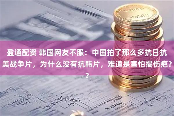 盈通配资 韩国网友不服：中国拍了那么多抗日抗美战争片，为什么没有抗韩片，难道是害怕揭伤疤？