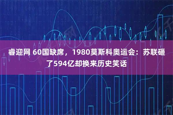 睿迎网 60国缺席，1980莫斯科奥运会：苏联砸了594亿却换来历史笑话
